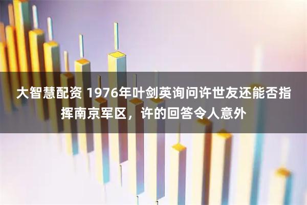 大智慧配资 1976年叶剑英询问许世友还能否指挥南京军区,许的回答令人意外