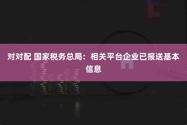 对对配 国家税务总局：相关平台企业已报送基本信息