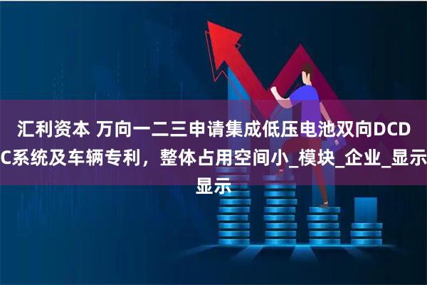 汇利资本 万向一二三申请集成低压电池双向DCDC系统及车辆专利,整体占用空间小_模块_企业_显示