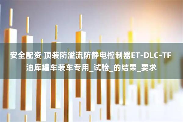安全配资 顶装防溢流防静电控制器ET-DLC-TF 油库罐车装车专用_试验_的结果_要求