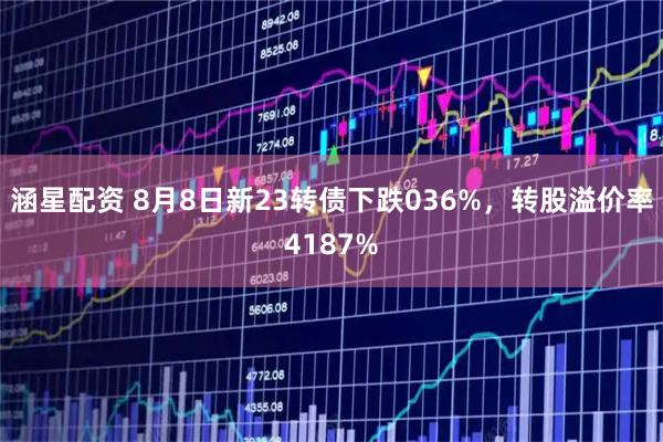 涵星配资 8月8日新23转债下跌036%,转股溢价率4187%