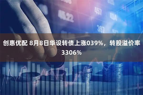 创惠优配 8月8日华设转债上涨039%,转股溢价率3306%