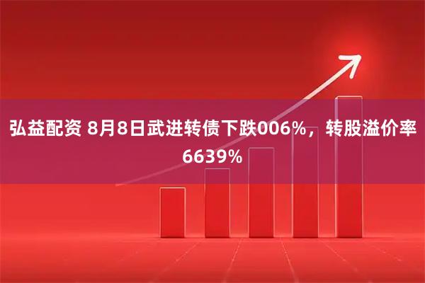 弘益配资 8月8日武进转债下跌006%，转股溢价率6639%