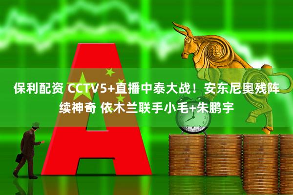 保利配资 CCTV5+直播中泰大战!安东尼奥残阵续神奇 依木兰联手小毛+朱鹏宇