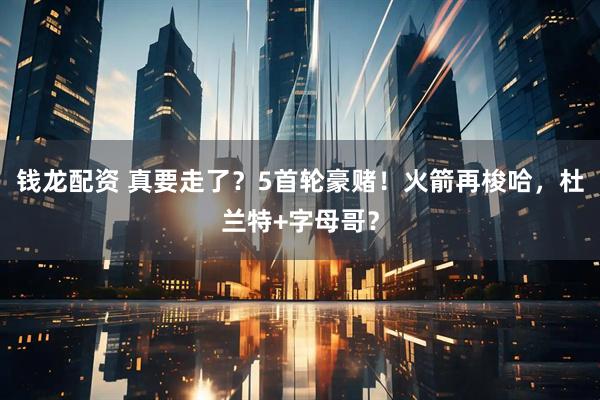 钱龙配资 真要走了？5首轮豪赌！火箭再梭哈，杜兰特+字母哥？