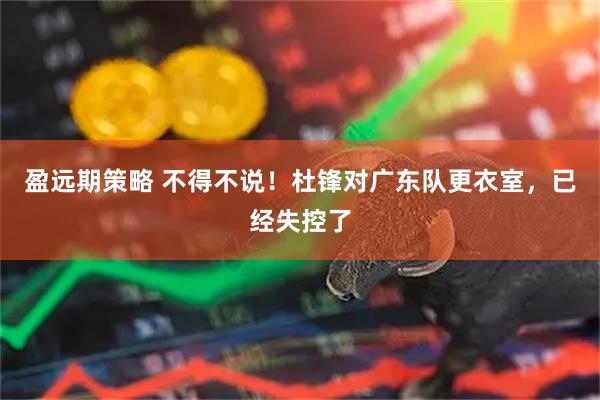 盈远期策略 不得不说!杜锋对广东队更衣室,已经失控了