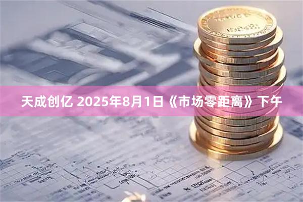 天成创亿 2025年8月1日《市场零距离》下午
