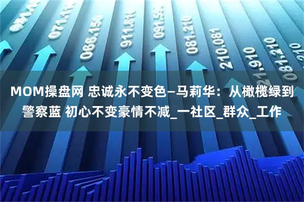 MOM操盘网 忠诚永不变色—马莉华:从橄榄绿到警察蓝 初心不变豪情不减_一社区_群众_工作