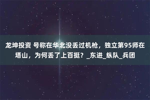 龙坤投资 号称在华北没丢过机枪,独立第95师在塔山,为何丢了上百挺?_东进_纵队_兵团