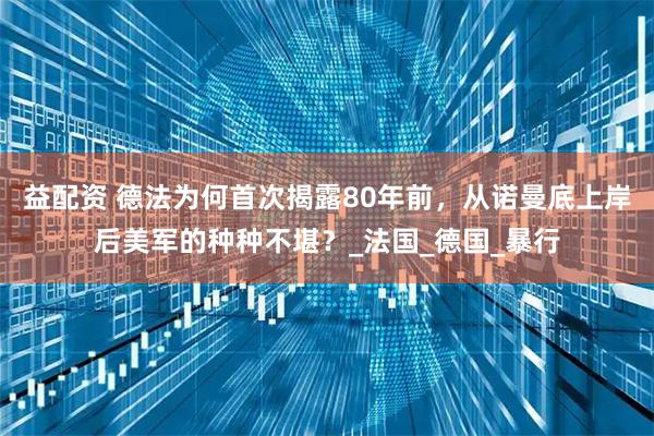 益配资 德法为何首次揭露80年前，从诺曼底上岸后美军的种种不堪？_法国_德国_暴行