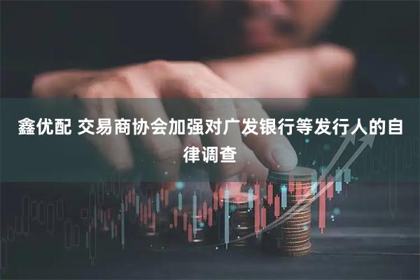 鑫优配 交易商协会加强对广发银行等发行人的自律调查