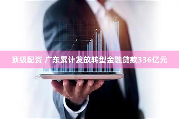 顶级配资 广东累计发放转型金融贷款336亿元