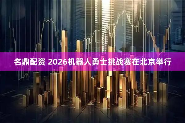 名鼎配资 2026机器人勇士挑战赛在北京举行