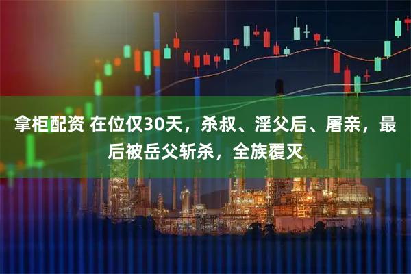 拿柜配资 在位仅30天,杀叔、淫父后、屠亲,最后被岳父斩杀,全族覆灭