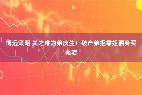 博远策略 关之琳为弟庆生!破产弟拒靠姐翻身买豪宅