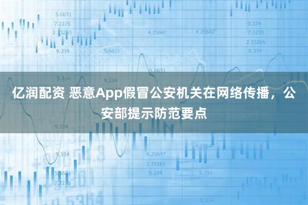 亿润配资 恶意App假冒公安机关在网络传播,公安部提示防范要点