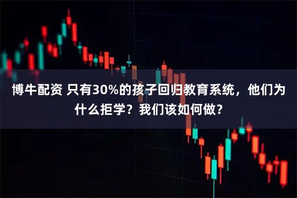 博牛配资 只有30%的孩子回归教育系统,他们为什么拒学?我们该如何做?