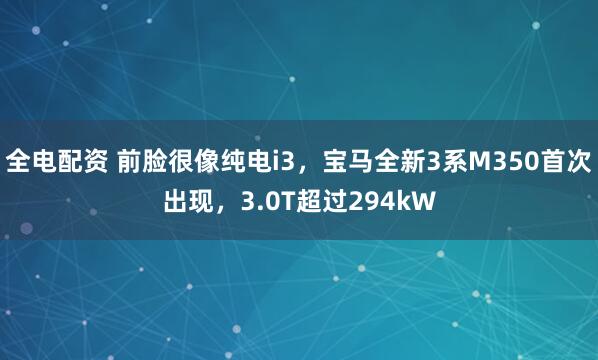 全电配资 前脸很像纯电i3,宝马全新3系M350首次出现,3.0T超过294kW