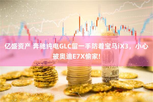 亿盛资产 奔驰纯电GLC留一手防着宝马iX3,小心被奥迪E7X偷家!
