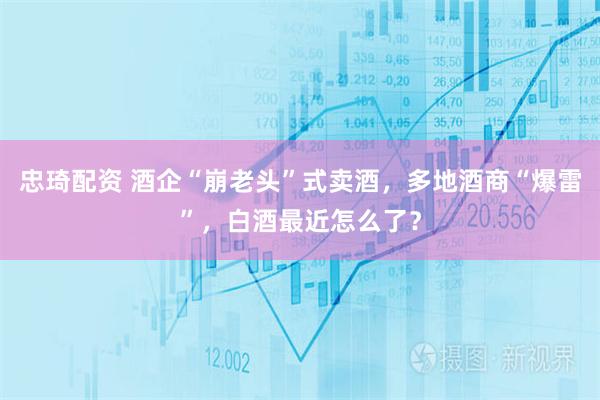 忠琦配资 酒企“崩老头”式卖酒，多地酒商“爆雷”，白酒最近怎么了？