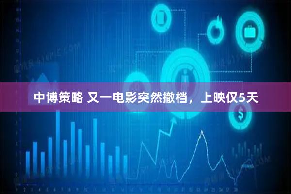 中博策略 又一电影突然撤档，上映仅5天