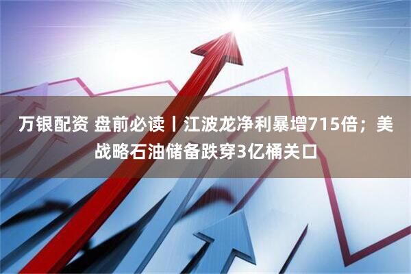 万银配资 盘前必读丨江波龙净利暴增715倍；美战略石油储备跌穿3亿桶关口
