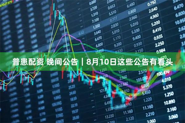 普患配资 晚间公告｜8月10日这些公告有看头