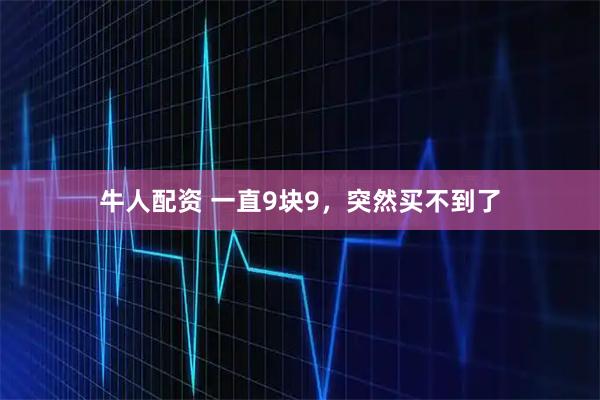 牛人配资 一直9块9,突然买不到了