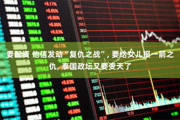 要配资 他信发动“复仇之战”, 要给女儿报一箭之仇, 泰国政坛又要变天了