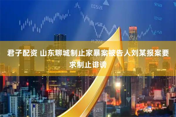 君子配资 山东聊城制止家暴案被告人刘某报案要求制止诽谤