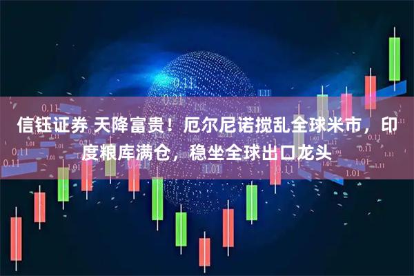 信钰证券 天降富贵！厄尔尼诺搅乱全球米市，印度粮库满仓，稳坐全球出口龙头
