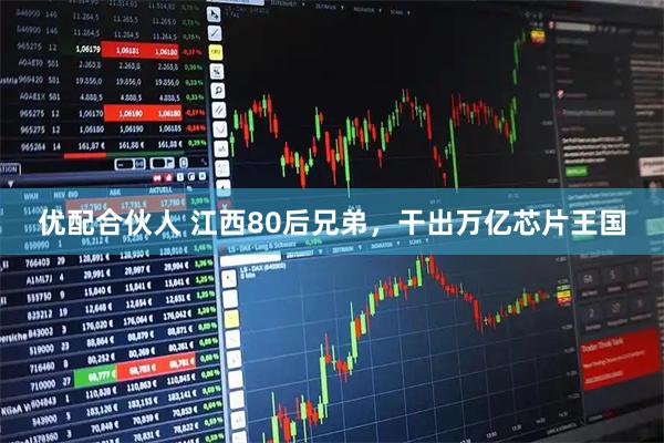 优配合伙人 江西80后兄弟，干出万亿芯片王国